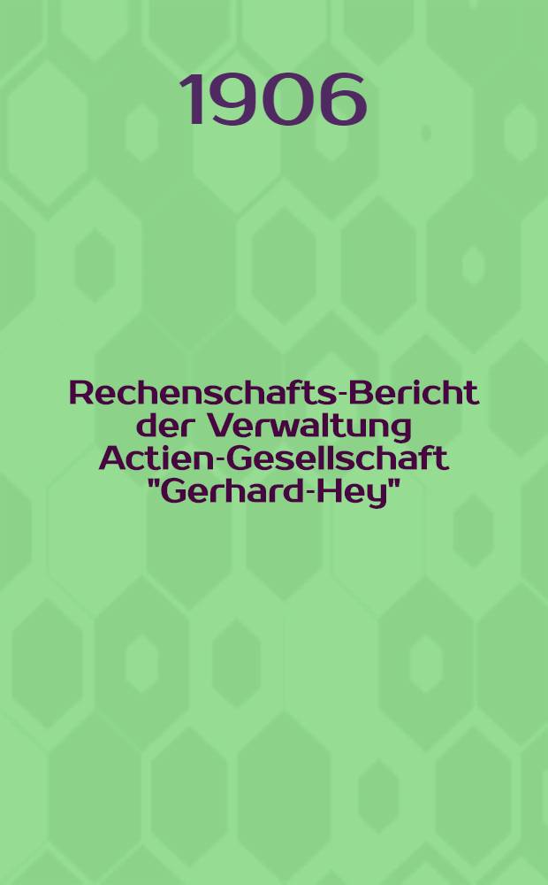 Rechenschafts-Bericht der Verwaltung Actien-Gesellschaft "Gerhard-Hey"