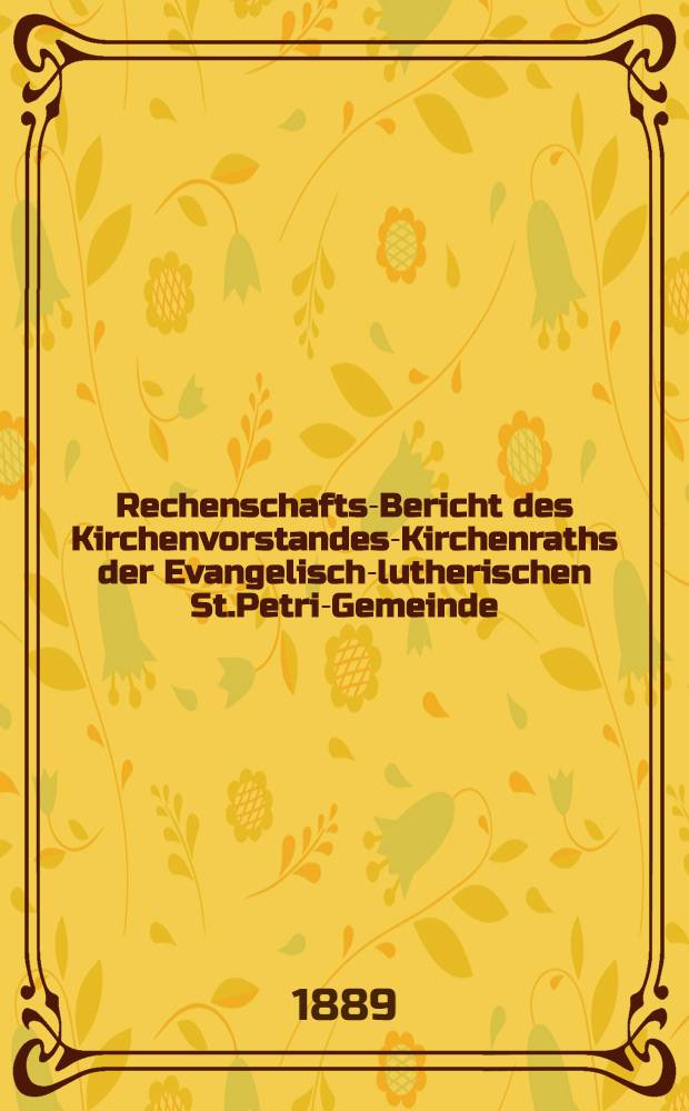 Rechenschafts-Bericht des Kirchenvorstandes-Kirchenraths der Evangelisch-lutherischen St.Petri-Gemeinde