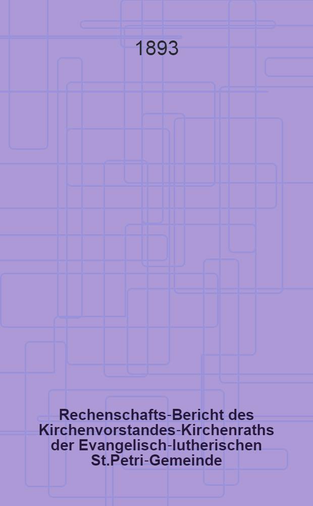 Rechenschafts-Bericht des Kirchenvorstandes-Kirchenraths der Evangelisch-lutherischen St.Petri-Gemeinde
