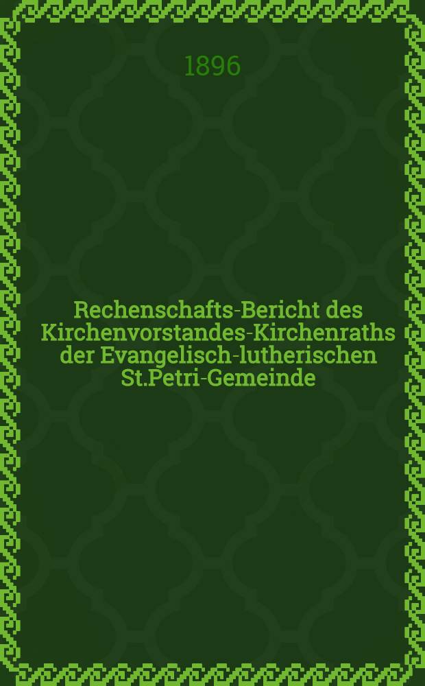 Rechenschafts-Bericht des Kirchenvorstandes-Kirchenraths der Evangelisch-lutherischen St.Petri-Gemeinde