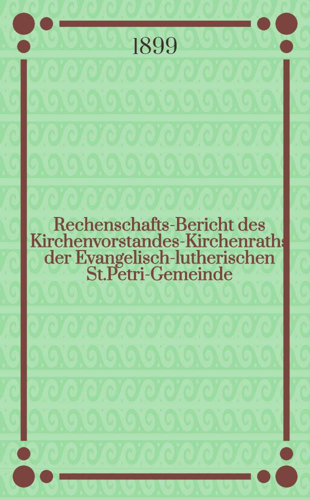 Rechenschafts-Bericht des Kirchenvorstandes-Kirchenraths der Evangelisch-lutherischen St.Petri-Gemeinde