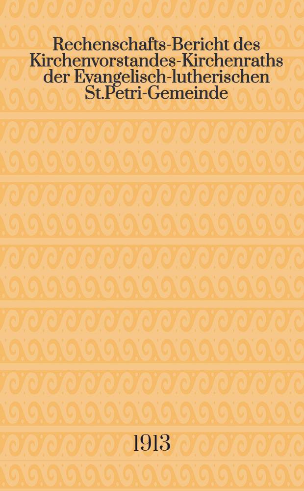 Rechenschafts-Bericht des Kirchenvorstandes-Kirchenraths der Evangelisch-lutherischen St.Petri-Gemeinde