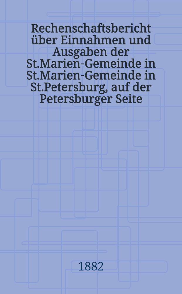 Rechenschaftsbericht über Einnahmen und Ausgaben der St.Marien-Gemeinde in St.Marien-Gemeinde in St.Petersburg, auf der Petersburger Seite