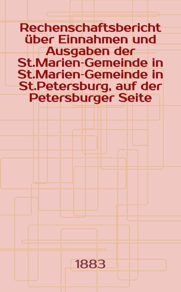 Rechenschaftsbericht über Einnahmen und Ausgaben der St.Marien-Gemeinde in St.Marien-Gemeinde in St.Petersburg, auf der Petersburger Seite