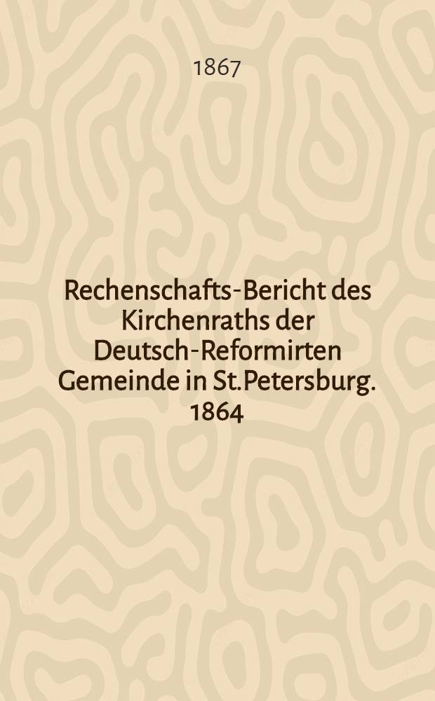 Rechenschafts-Bericht des Kirchenraths der Deutsch-Reformirten Gemeinde in St.Petersburg. 1864/1866
