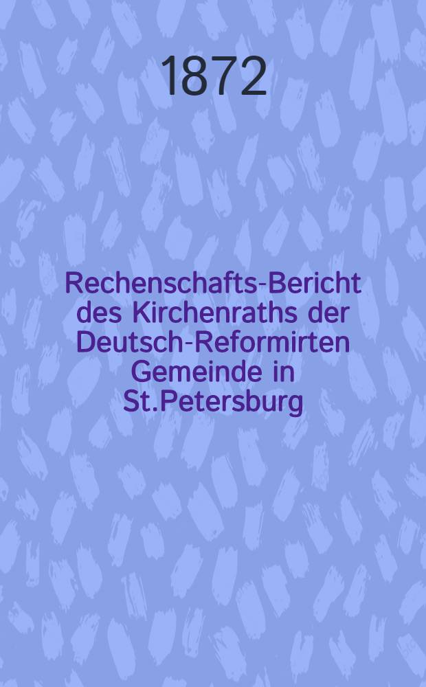 Rechenschafts-Bericht des Kirchenraths der Deutsch-Reformirten Gemeinde in St.Petersburg
