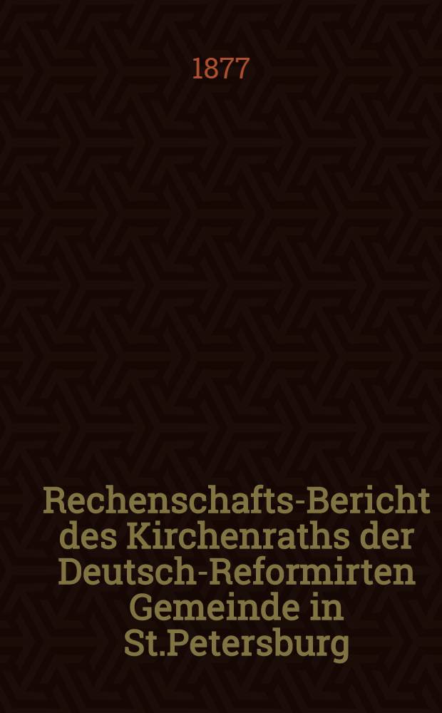 Rechenschafts-Bericht des Kirchenraths der Deutsch-Reformirten Gemeinde in St.Petersburg