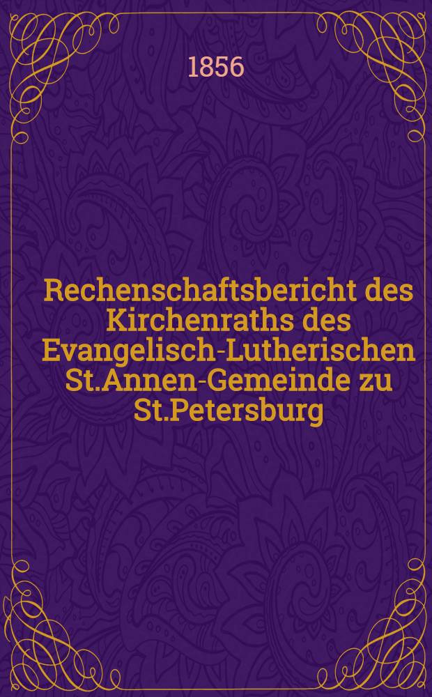 Rechenschaftsbericht des Kirchenraths des Evangelisch-Lutherischen St.Annen-Gemeinde zu St.Petersburg