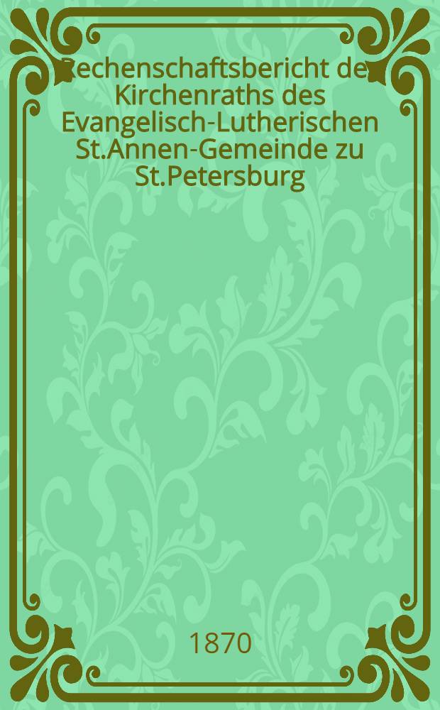 Rechenschaftsbericht des Kirchenraths des Evangelisch-Lutherischen St.Annen-Gemeinde zu St.Petersburg