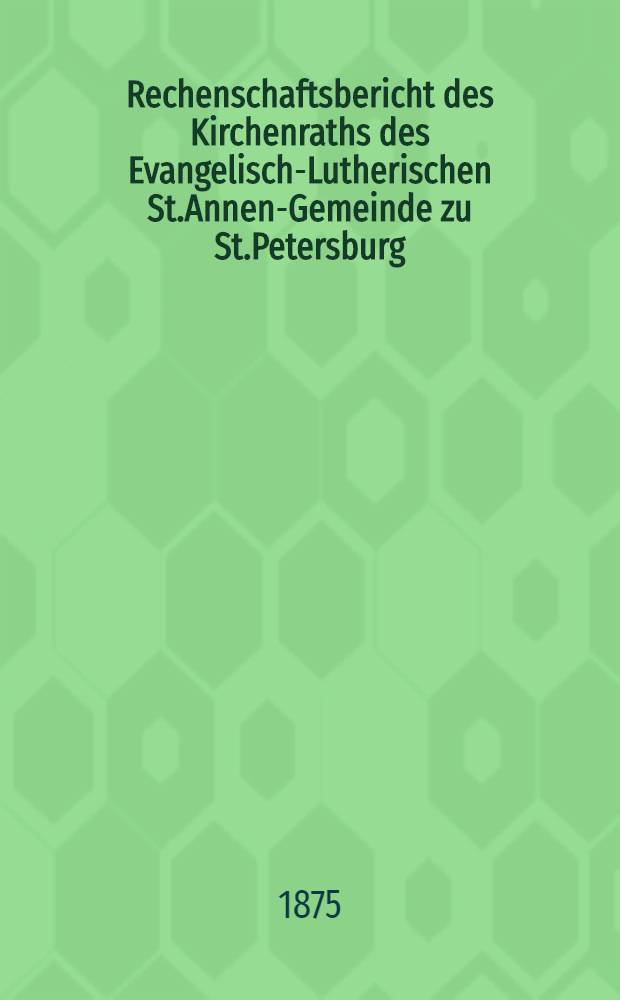 Rechenschaftsbericht des Kirchenraths des Evangelisch-Lutherischen St.Annen-Gemeinde zu St.Petersburg