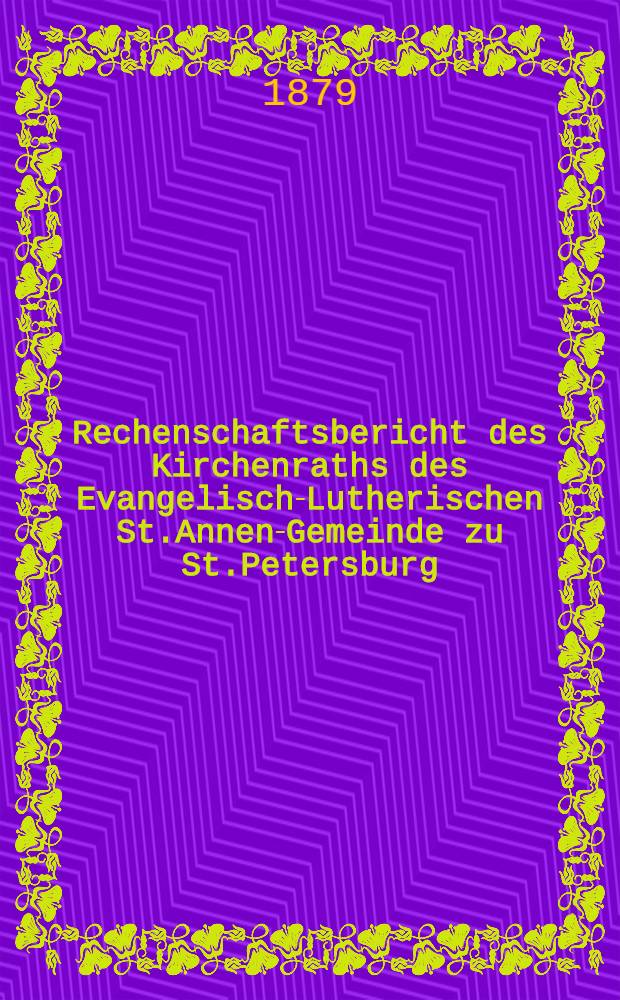 Rechenschaftsbericht des Kirchenraths des Evangelisch-Lutherischen St.Annen-Gemeinde zu St.Petersburg