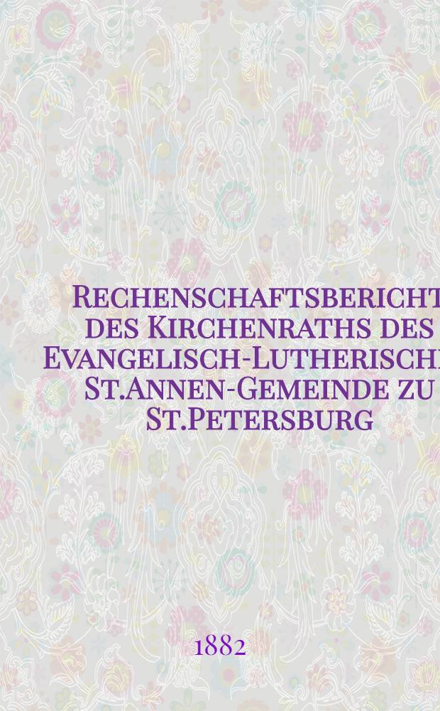 Rechenschaftsbericht des Kirchenraths des Evangelisch-Lutherischen St.Annen-Gemeinde zu St.Petersburg
