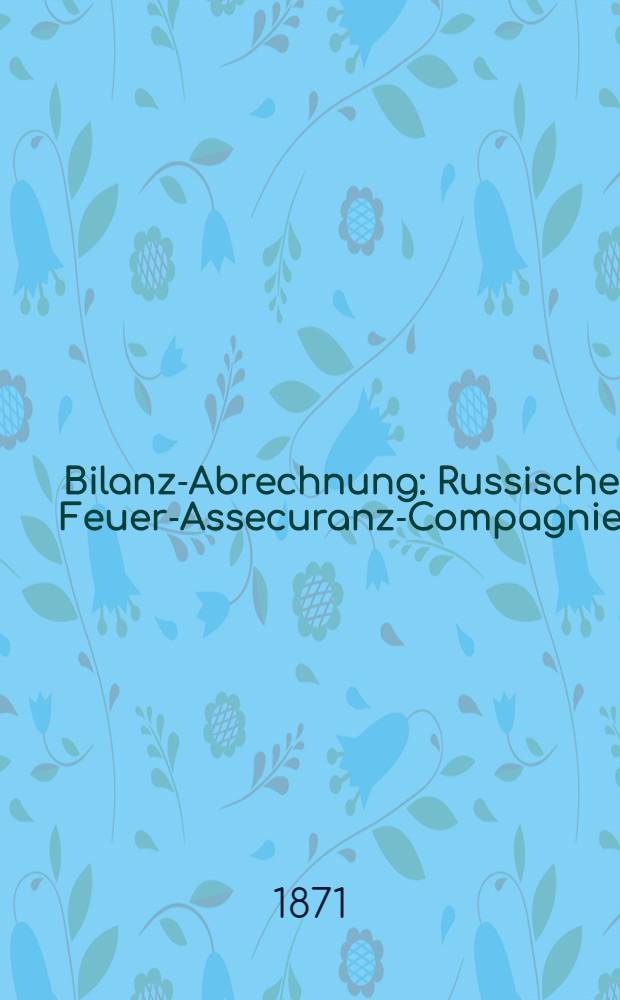 Bilanz-Abrechnung : Russische Feuer-Assecuranz-Compagnie (gegr&uuml;ndet im Jahre 1827)