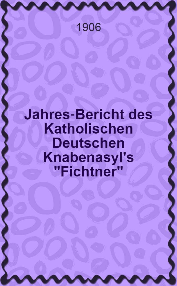 Jahres-Bericht des Katholischen Deutschen Knabenasyl's "Fichtner"