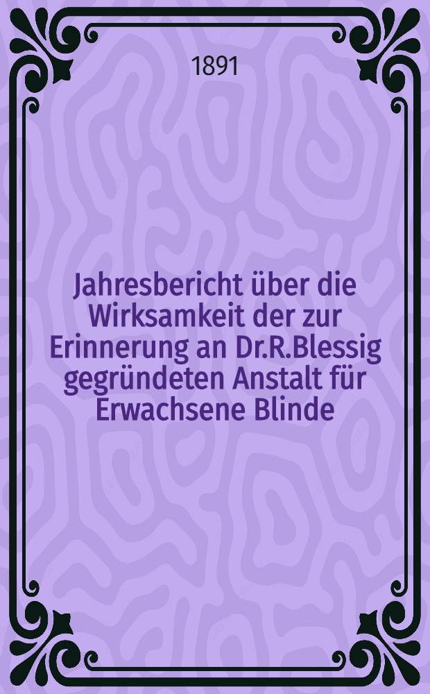 Jahresbericht über die Wirksamkeit der zur Erinnerung an Dr.R.Blessig gegründeten Anstalt für Erwachsene Blinde