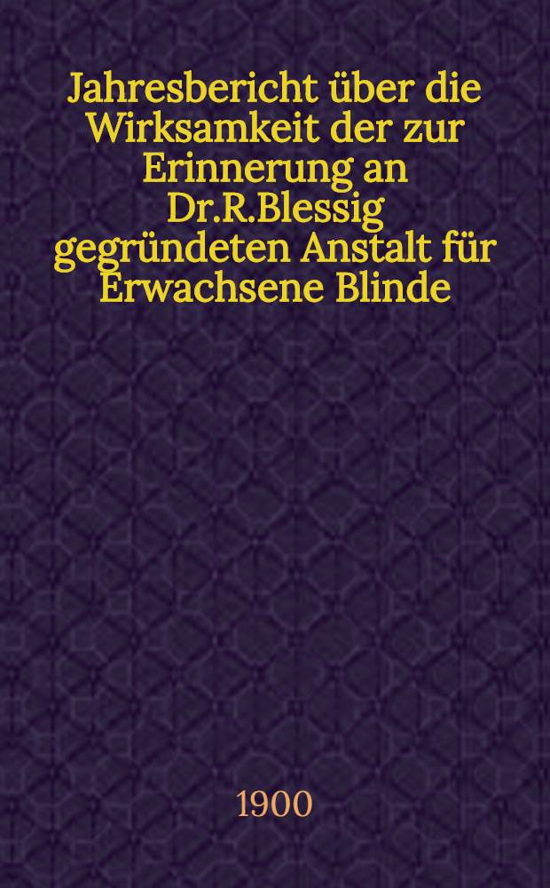 Jahresbericht &uuml;ber die Wirksamkeit der zur Erinnerung an Dr.R.Blessig gegr&uuml;ndeten Anstalt f&uuml;r Erwachsene Blinde
