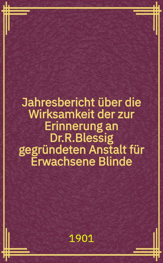 Jahresbericht über die Wirksamkeit der zur Erinnerung an Dr.R.Blessig gegründeten Anstalt für Erwachsene Blinde