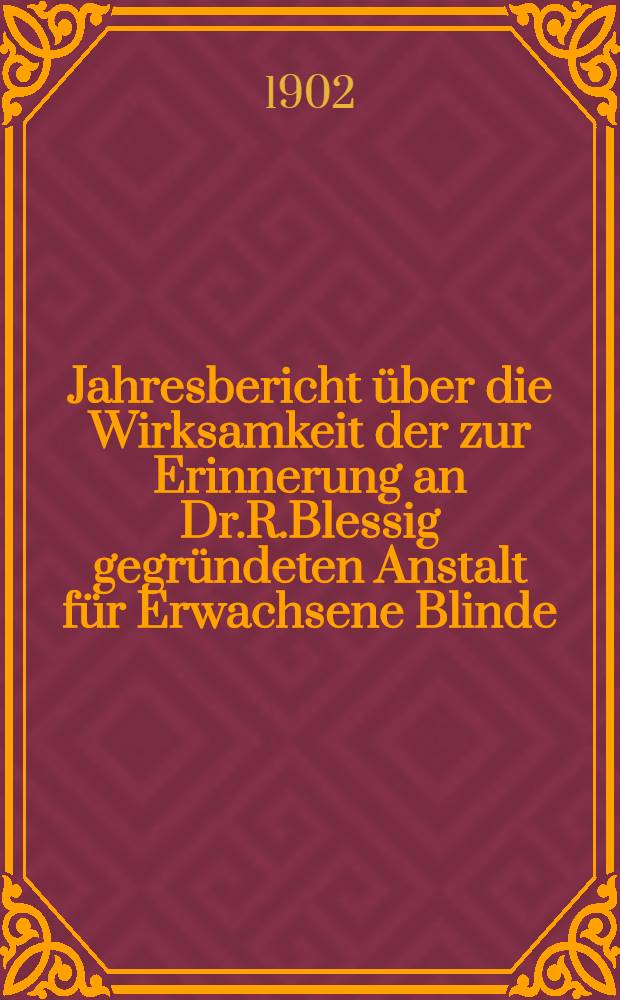Jahresbericht über die Wirksamkeit der zur Erinnerung an Dr.R.Blessig gegründeten Anstalt für Erwachsene Blinde