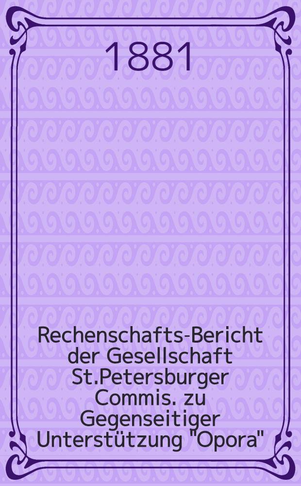 Rechenschafts-Bericht der Gesellschaft St.Petersburger Commis. zu Gegenseitiger Unterst&uuml;tzung "Opora"