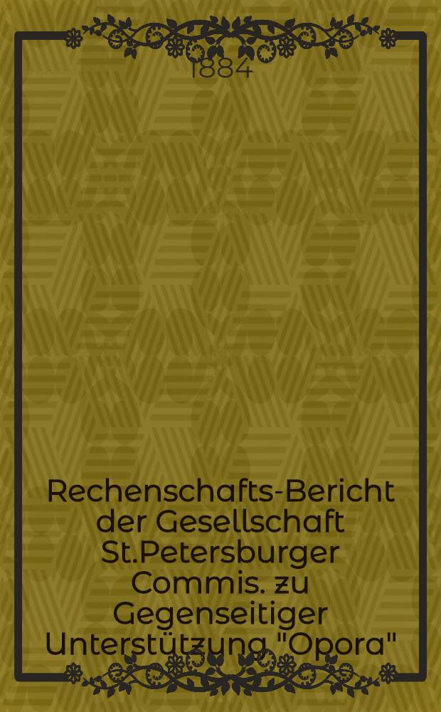 Rechenschafts-Bericht der Gesellschaft St.Petersburger Commis. zu Gegenseitiger Unterst&uuml;tzung "Opora"