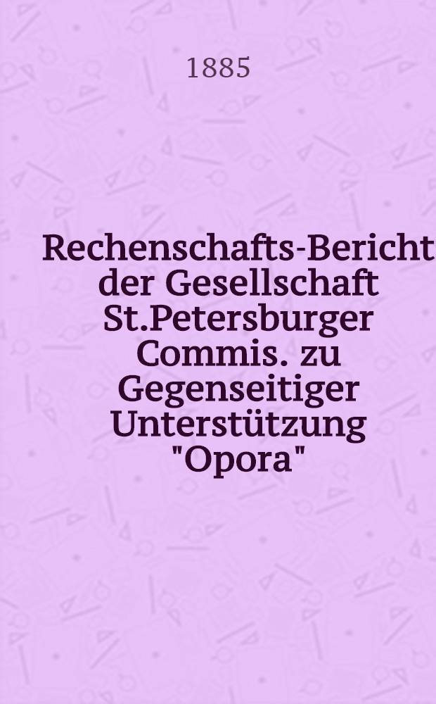 Rechenschafts-Bericht der Gesellschaft St.Petersburger Commis. zu Gegenseitiger Unterst&uuml;tzung "Opora"