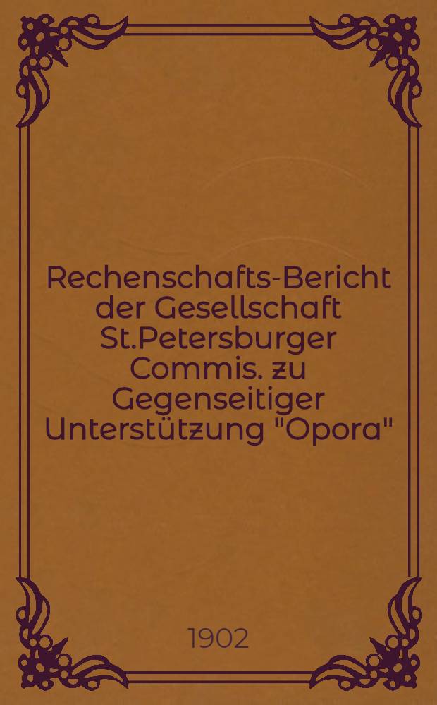 Rechenschafts-Bericht der Gesellschaft St.Petersburger Commis. zu Gegenseitiger Unterst&uuml;tzung "Opora"