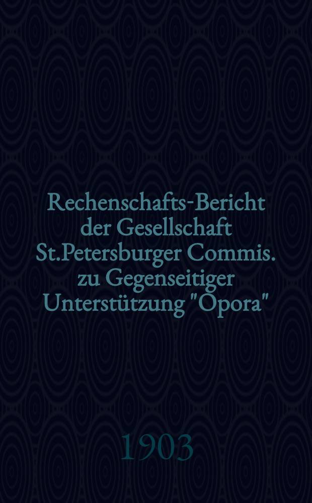 Rechenschafts-Bericht der Gesellschaft St.Petersburger Commis. zu Gegenseitiger Unterst&uuml;tzung "Opora"