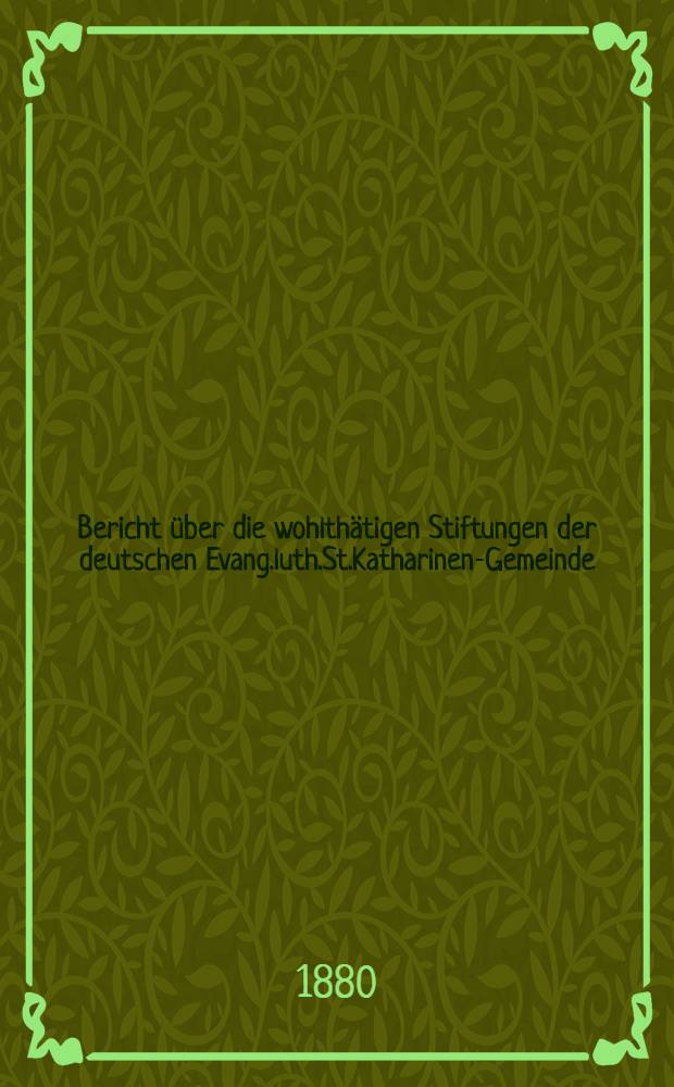 Bericht über die wohlthätigen Stiftungen der deutschen Evang.luth.St.Katharinen-Gemeinde