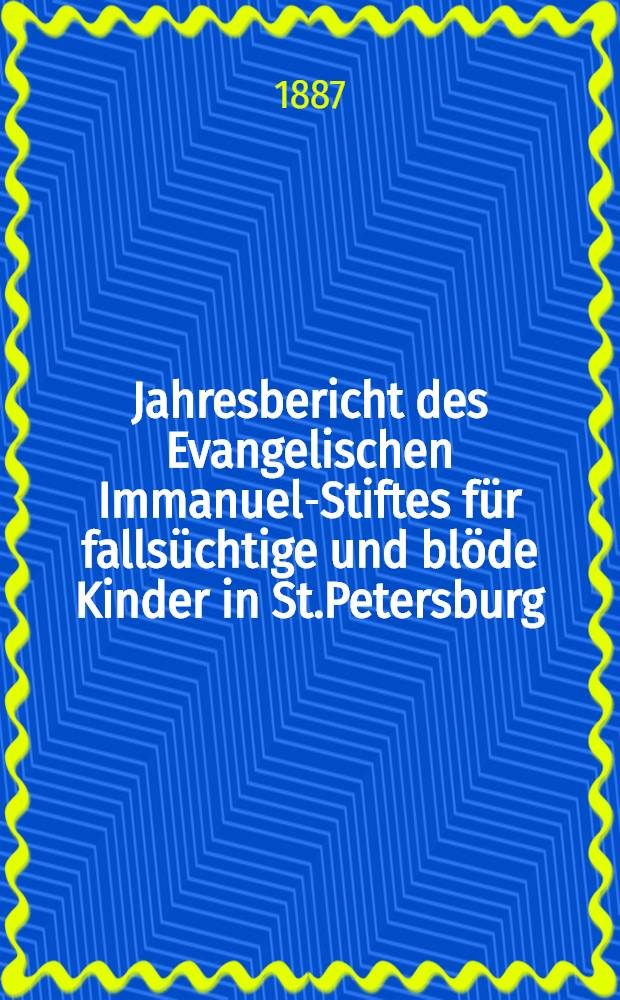 Jahresbericht des Evangelischen Immanuel-Stiftes für fallsüchtige und blöde Kinder in St.Petersburg