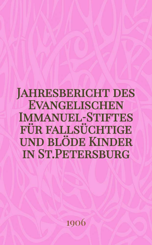 Jahresbericht des Evangelischen Immanuel-Stiftes für fallsüchtige und blöde Kinder in St.Petersburg