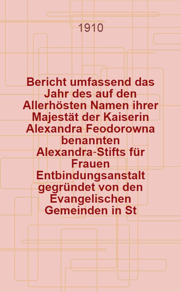 Bericht umfassend das Jahr des auf den Allerh&ouml;sten Namen ihrer Majest&auml;t der Kaiserin Alexandra Feodorowna benannten Alexandra-Stifts f&uuml;r Frauen Entbindungsanstalt gegr&uuml;ndet von den Evangelischen Gemeinden in St.Petersburg