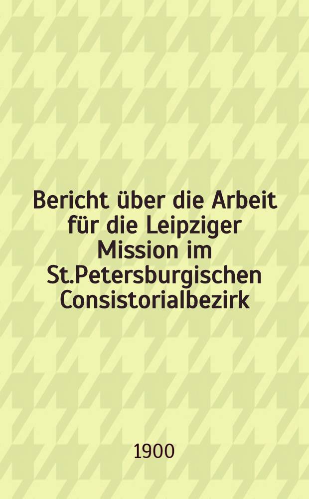 Bericht über die Arbeit für die Leipziger Mission im St.Petersburgischen Consistorialbezirk