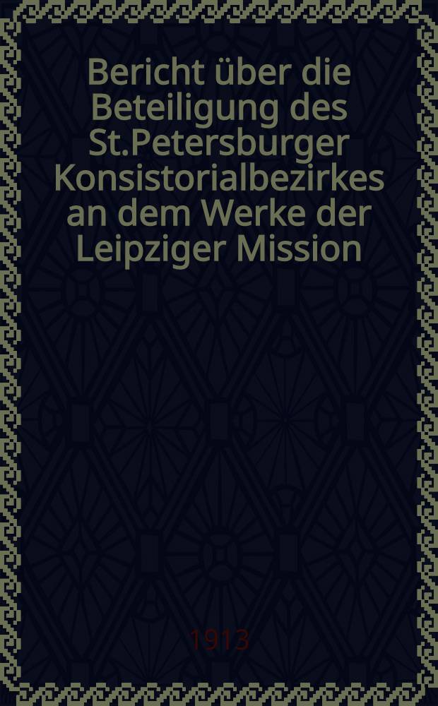 Bericht &uuml;ber die Beteiligung des St.Petersburger Konsistorialbezirkes an dem Werke der Leipziger Mission