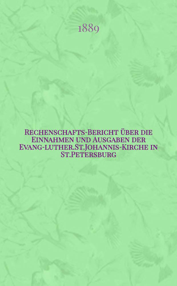 Rechenschafts-Bericht &uuml;ber die Einnahmen und Ausgaben der Evang-luther.St.Johannis-Kirche in St.Petersburg