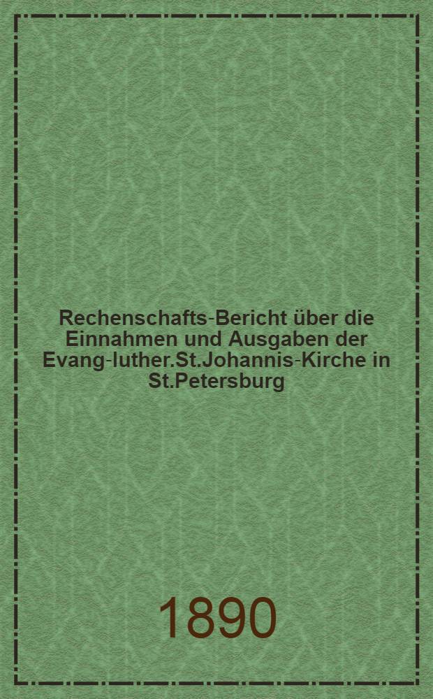 Rechenschafts-Bericht &uuml;ber die Einnahmen und Ausgaben der Evang-luther.St.Johannis-Kirche in St.Petersburg