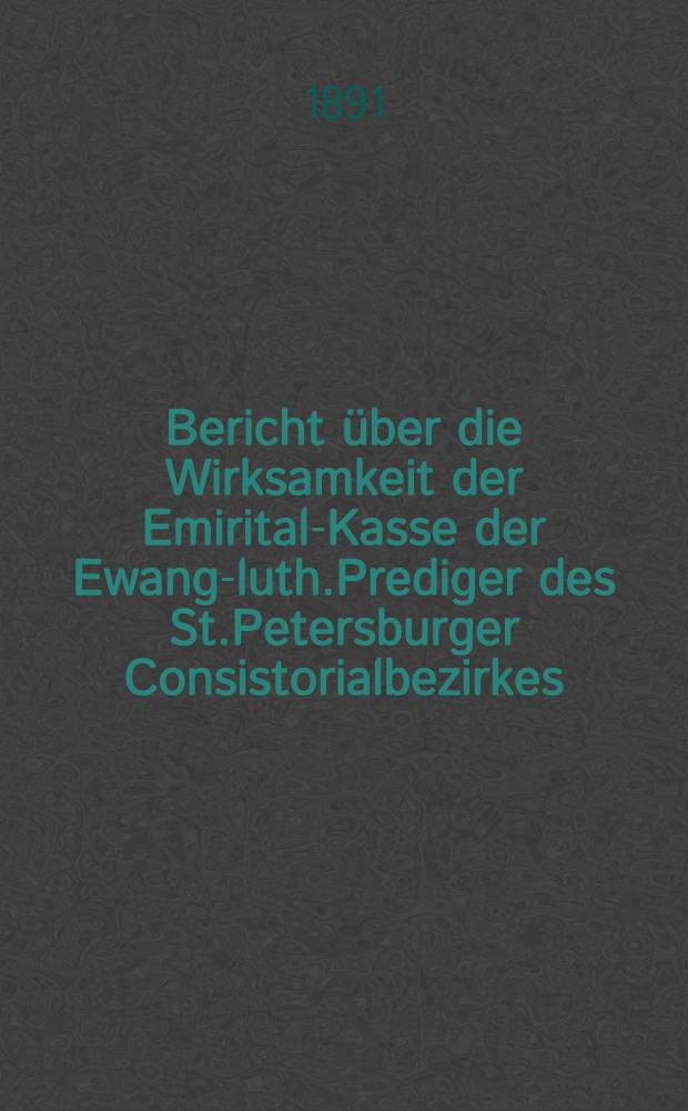 Bericht &uuml;ber die Wirksamkeit der Emirital-Kasse der Ewang-luth.Prediger des St.Petersburger Consistorialbezirkes