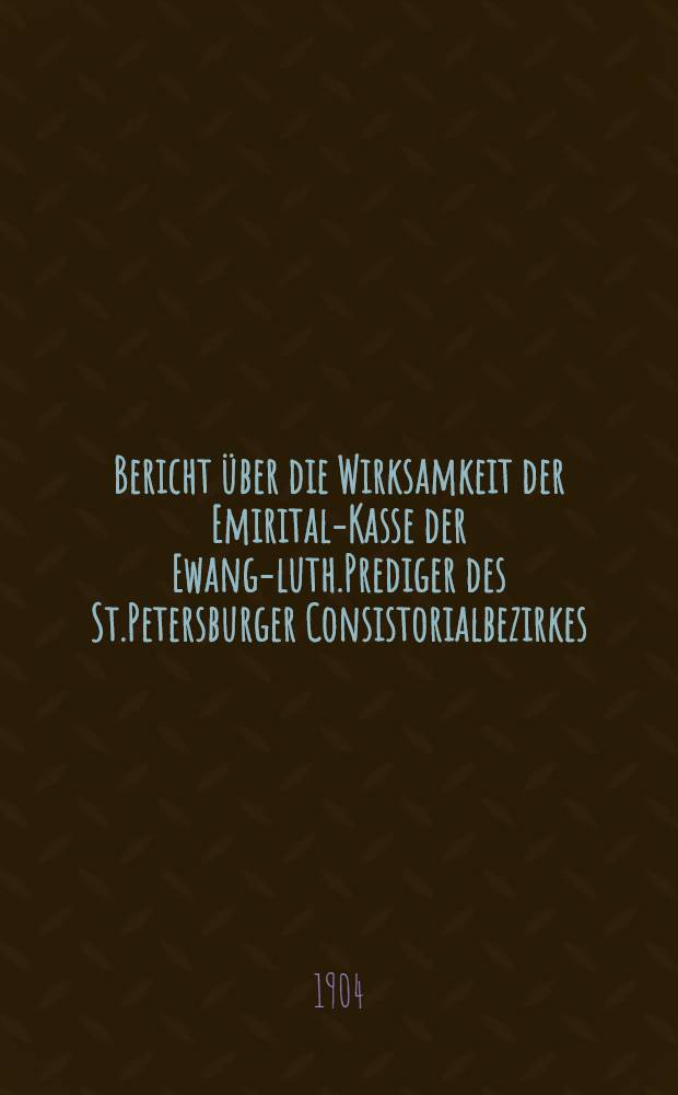 Bericht über die Wirksamkeit der Emirital-Kasse der Ewang-luth.Prediger des St.Petersburger Consistorialbezirkes