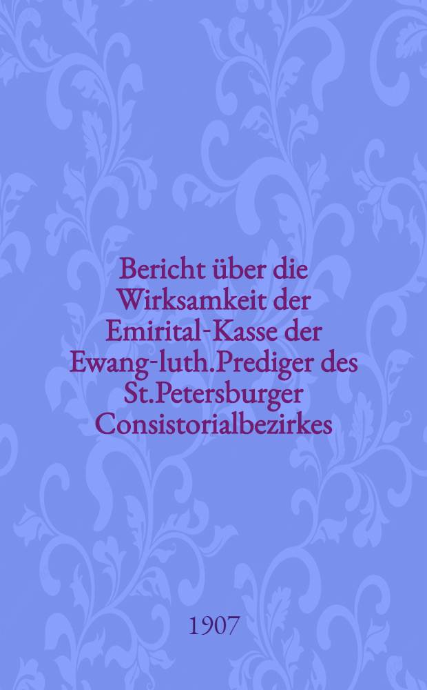 Bericht über die Wirksamkeit der Emirital-Kasse der Ewang-luth.Prediger des St.Petersburger Consistorialbezirkes