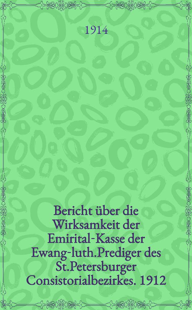 Bericht &uuml;ber die Wirksamkeit der Emirital-Kasse der Ewang-luth.Prediger des St.Petersburger Consistorialbezirkes. 1912/1913