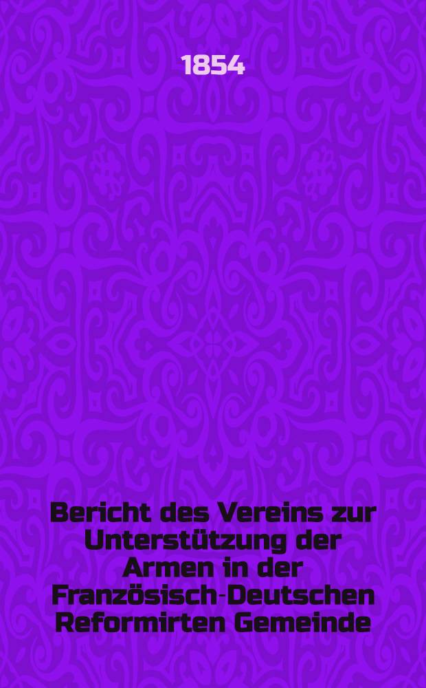 Bericht des Vereins zur Unterstützung der Armen in der Französisch-Deutschen Reformirten Gemeinde