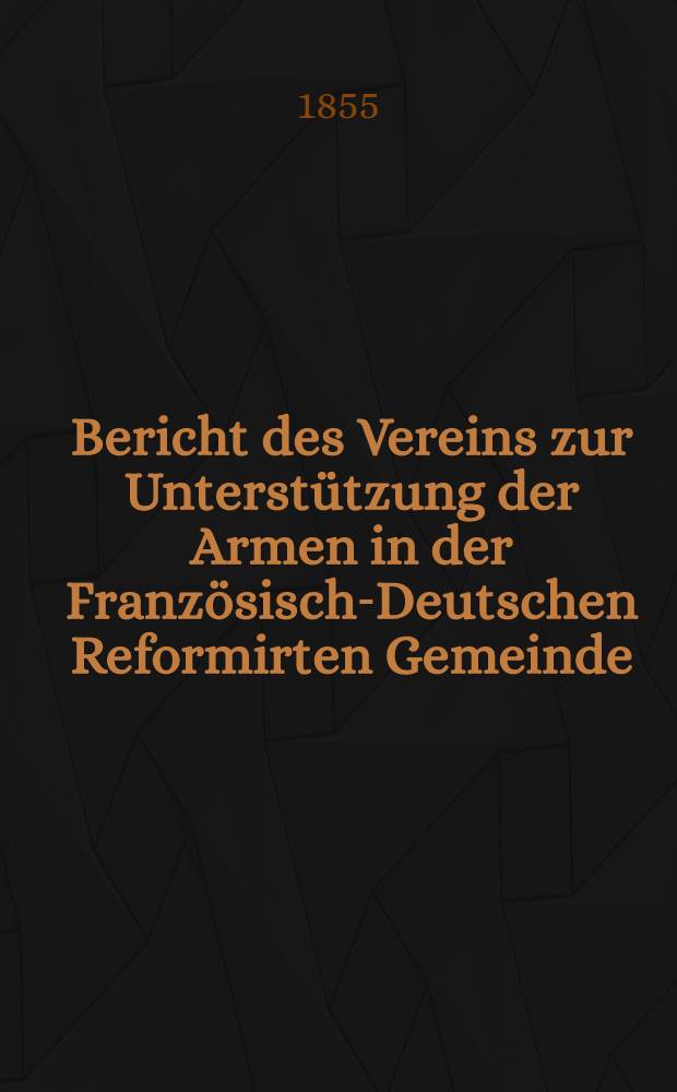 Bericht des Vereins zur Unterstützung der Armen in der Französisch-Deutschen Reformirten Gemeinde