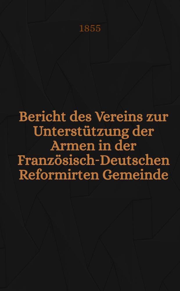 Bericht des Vereins zur Unterstützung der Armen in der Französisch-Deutschen Reformirten Gemeinde