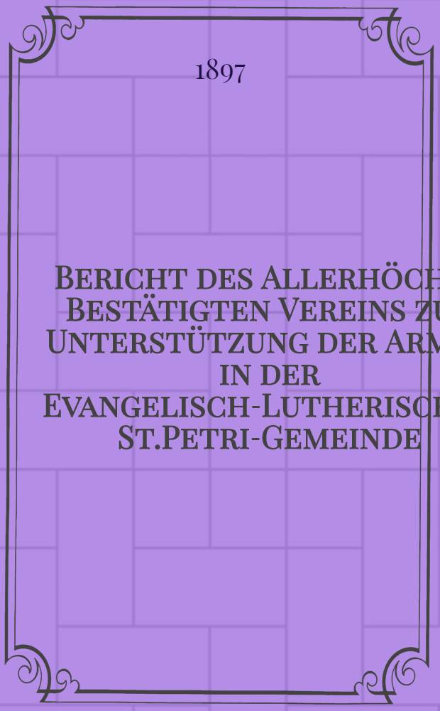 Bericht des Allerhöchst Bestätigten Vereins zur Unterstützung der Armen in der Evangelisch-Lutherischen St.Petri-Gemeinde
