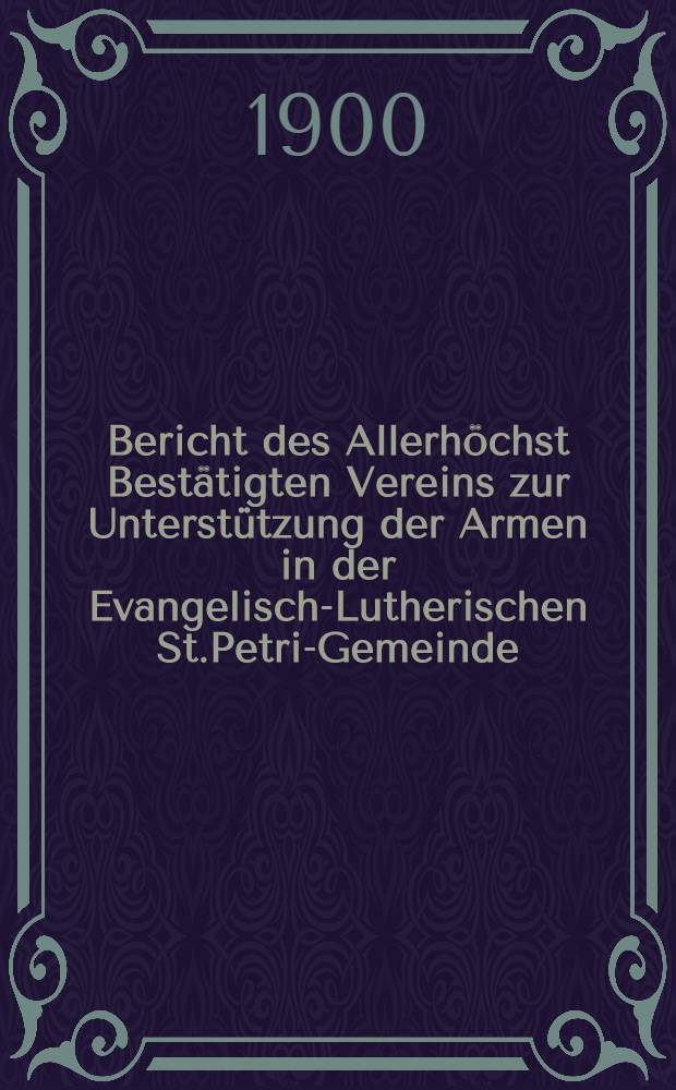 Bericht des Allerh&ouml;chst Best&auml;tigten Vereins zur Unterst&uuml;tzung der Armen in der Evangelisch-Lutherischen St.Petri-Gemeinde