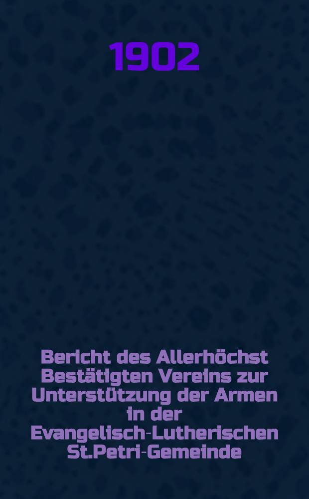 Bericht des Allerhöchst Bestätigten Vereins zur Unterstützung der Armen in der Evangelisch-Lutherischen St.Petri-Gemeinde