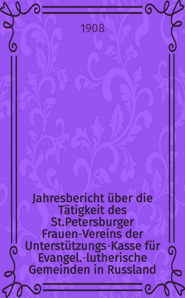 Jahresbericht über die Tätigkeit des St.Petersburger Frauen-Vereins der Unterstützungs-Kasse für Evangel.-lutherische Gemeinden in Russland