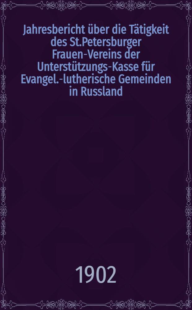 Jahresbericht über die Tätigkeit des St.Petersburger Frauen-Vereins der Unterstützungs-Kasse für Evangel.-lutherische Gemeinden in Russland