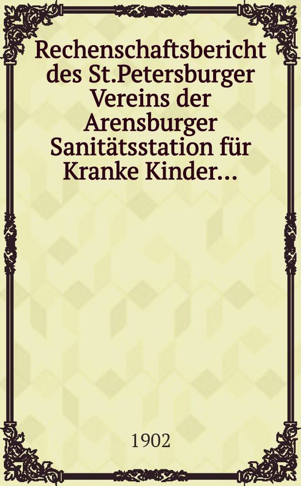 Rechenschaftsbericht des St.Petersburger Vereins der Arensburger Sanit&auml;tsstation f&uuml;r Kranke Kinder..