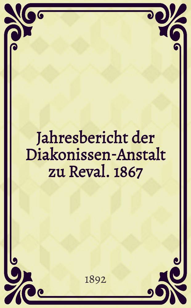Jahresbericht der Diakonissen-Anstalt zu Reval. 1867/1891