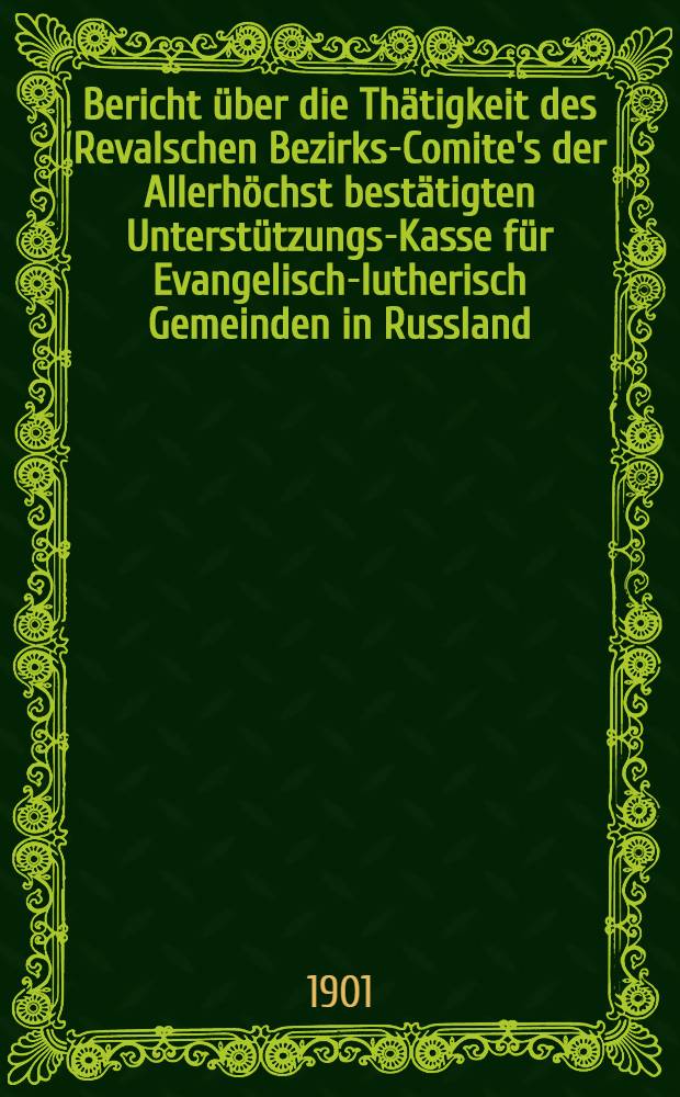 Bericht über die Thätigkeit des Revalschen Bezirks-Comite's der Allerhöchst bestätigten Unterstützungs-Kasse für Evangelisch-lutherisch Gemeinden in Russland
